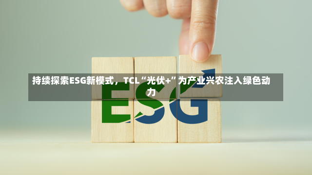 持续探索ESG新模式，TCL“光伏+”为产业兴农注入绿色动力-第2张图片