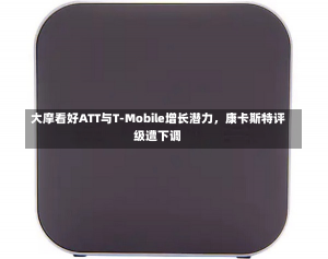 大摩看好ATT与T-Mobile增长潜力，康卡斯特评级遭下调