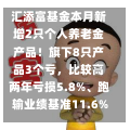 汇添富基金本月新增2只个人养老金产品！旗下8只产品3个亏，比较高
两年亏损5.8%、跑输业绩基准11.6%！