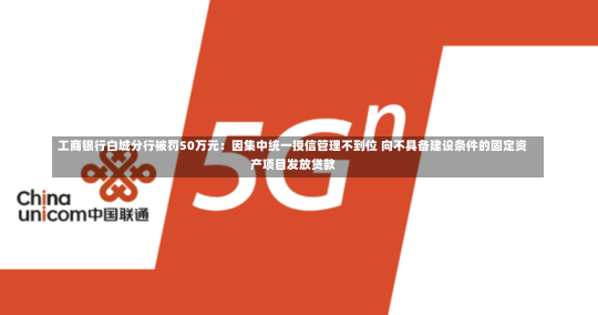 工商银行白城分行被罚50万元：因集中统一授信管理不到位 向不具备建设条件的固定资产项目发放贷款