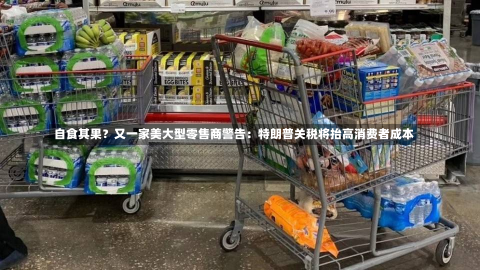 自食其果？又一家美大型零售商警告：特朗普关税将抬高消费者成本-第2张图片